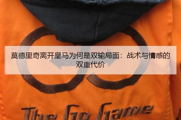 莫德里奇离开皇马为何是双输局面：战术与情感的双重代价